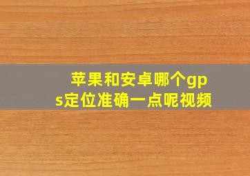 苹果和安卓哪个gps定位准确一点呢视频