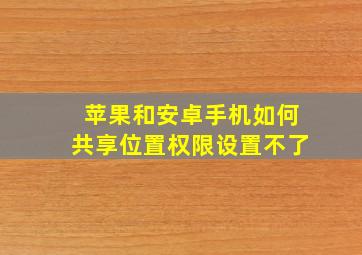 苹果和安卓手机如何共享位置权限设置不了