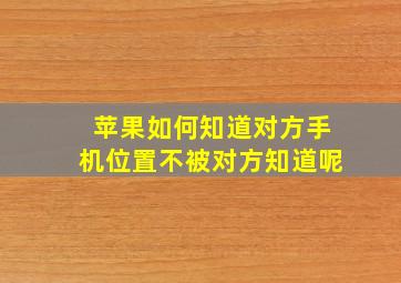 苹果如何知道对方手机位置不被对方知道呢