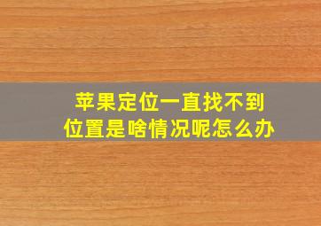 苹果定位一直找不到位置是啥情况呢怎么办