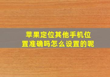 苹果定位其他手机位置准确吗怎么设置的呢