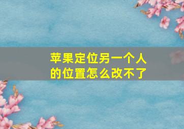 苹果定位另一个人的位置怎么改不了