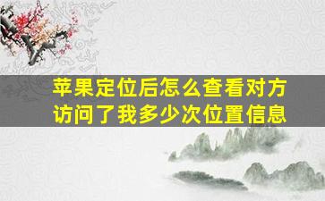 苹果定位后怎么查看对方访问了我多少次位置信息