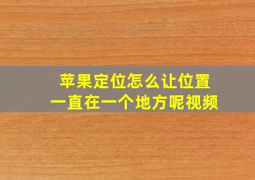 苹果定位怎么让位置一直在一个地方呢视频