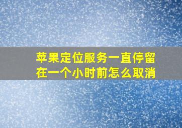 苹果定位服务一直停留在一个小时前怎么取消