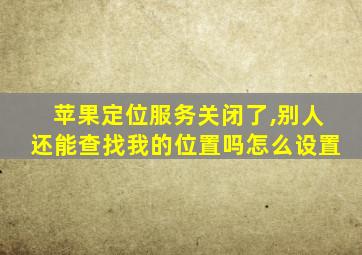 苹果定位服务关闭了,别人还能查找我的位置吗怎么设置