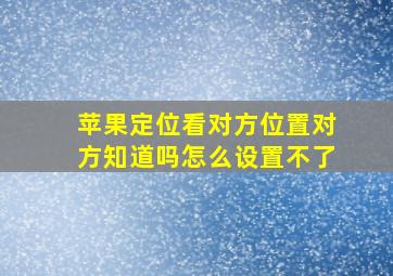 苹果定位看对方位置对方知道吗怎么设置不了