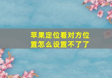 苹果定位看对方位置怎么设置不了了