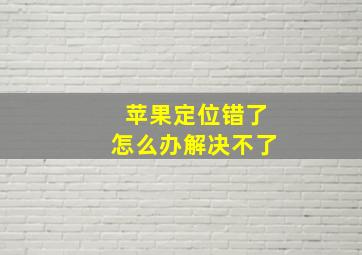 苹果定位错了怎么办解决不了