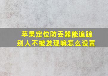 苹果定位防丢器能追踪别人不被发现嘛怎么设置