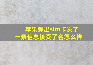 苹果弹出sim卡发了一条信息接受了会怎么样