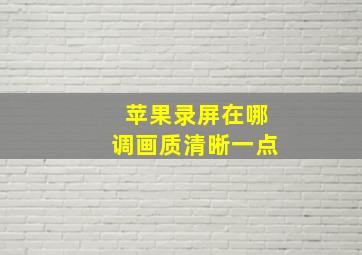 苹果录屏在哪调画质清晰一点