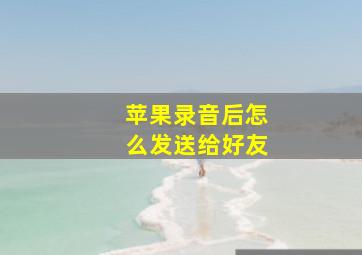 苹果录音后怎么发送给好友