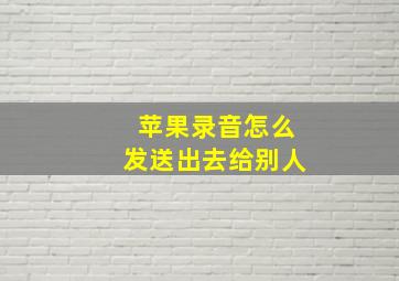 苹果录音怎么发送出去给别人