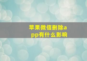 苹果微信删除app有什么影响