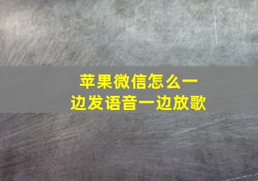 苹果微信怎么一边发语音一边放歌