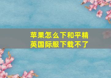 苹果怎么下和平精英国际服下载不了