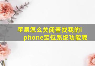 苹果怎么关闭查找我的iphone定位系统功能呢