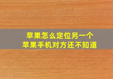 苹果怎么定位另一个苹果手机对方还不知道