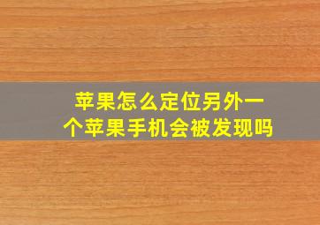 苹果怎么定位另外一个苹果手机会被发现吗