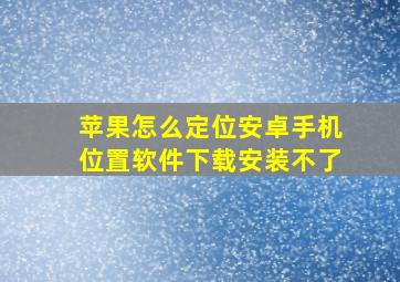 苹果怎么定位安卓手机位置软件下载安装不了