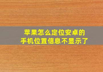 苹果怎么定位安卓的手机位置信息不显示了