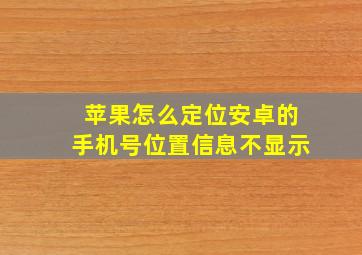 苹果怎么定位安卓的手机号位置信息不显示