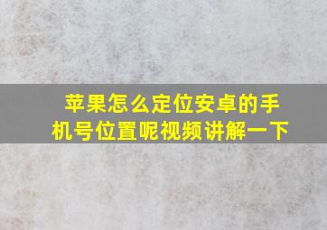 苹果怎么定位安卓的手机号位置呢视频讲解一下