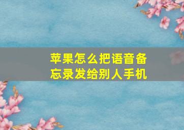 苹果怎么把语音备忘录发给别人手机