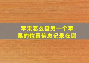 苹果怎么查另一个苹果的位置信息记录在哪