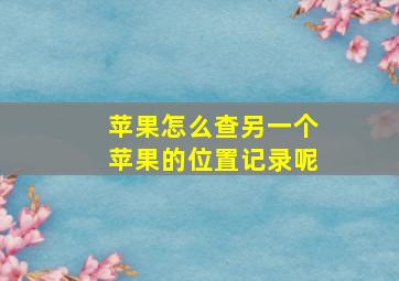 苹果怎么查另一个苹果的位置记录呢