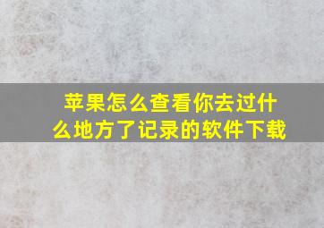 苹果怎么查看你去过什么地方了记录的软件下载