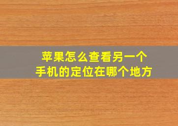 苹果怎么查看另一个手机的定位在哪个地方