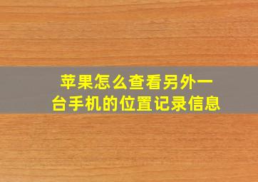 苹果怎么查看另外一台手机的位置记录信息