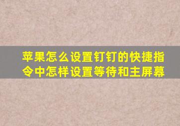 苹果怎么设置钉钉的快捷指令中怎样设置等待和主屏幕