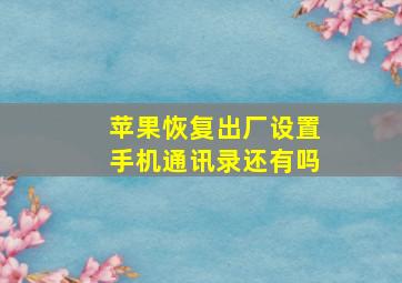 苹果恢复出厂设置手机通讯录还有吗