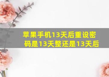 苹果手机13天后重设密码是13天整还是13天后