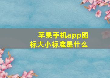 苹果手机app图标大小标准是什么