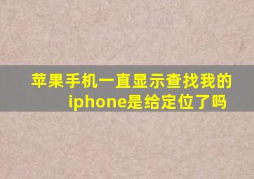 苹果手机一直显示查找我的iphone是给定位了吗