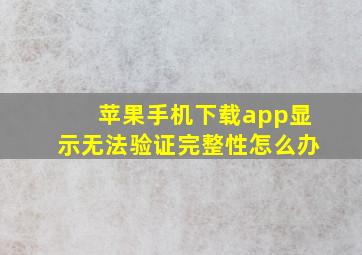 苹果手机下载app显示无法验证完整性怎么办