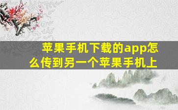 苹果手机下载的app怎么传到另一个苹果手机上