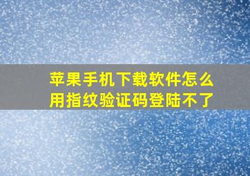 苹果手机下载软件怎么用指纹验证码登陆不了