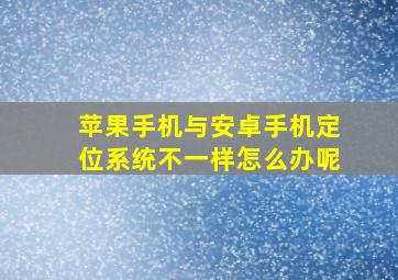 苹果手机与安卓手机定位系统不一样怎么办呢