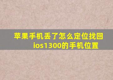 苹果手机丢了怎么定位找回ios1300的手机位置