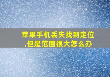 苹果手机丢失找到定位,但是范围很大怎么办