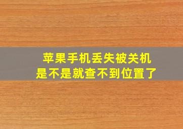 苹果手机丢失被关机是不是就查不到位置了