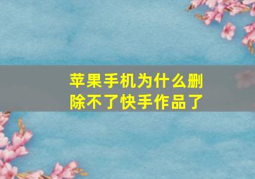 苹果手机为什么删除不了快手作品了