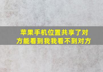 苹果手机位置共享了对方能看到我我看不到对方