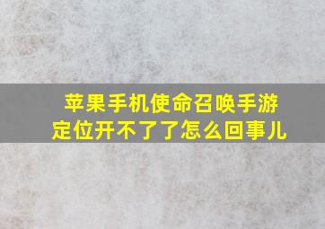 苹果手机使命召唤手游定位开不了了怎么回事儿