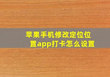 苹果手机修改定位位置app打卡怎么设置